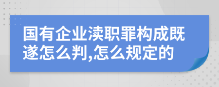 国有企业渎职罪构成既遂怎么判,怎么规定的