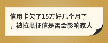 信用卡欠了15万好几个月了，被拉黑征信是否会影响家人