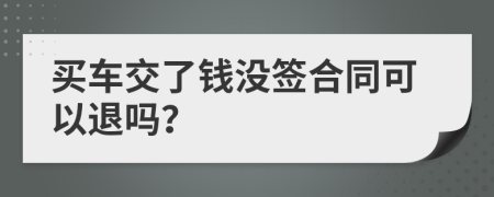 买车交了钱没签合同可以退吗？