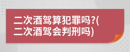 二次酒驾算犯罪吗?(二次酒驾会判刑吗)