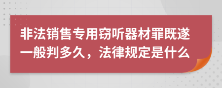 非法销售专用窃听器材罪既遂一般判多久，法律规定是什么