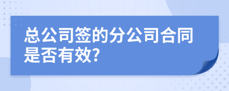 总公司签的分公司合同是否有效?