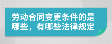 劳动合同变更条件的是哪些，有哪些法律规定