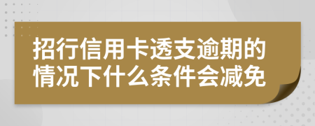 招行信用卡透支逾期的情况下什么条件会减免