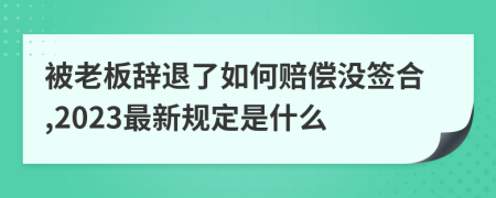 被老板辞退了如何赔偿没签合,2023最新规定是什么