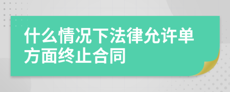 什么情况下法律允许单方面终止合同