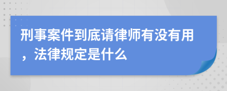 刑事案件到底请律师有没有用，法律规定是什么