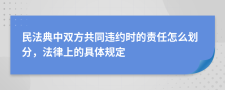 民法典中双方共同违约时的责任怎么划分，法律上的具体规定