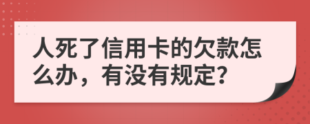 人死了信用卡的欠款怎么办，有没有规定？