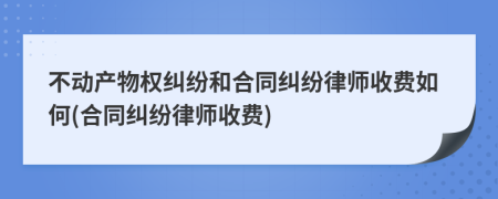 不动产物权纠纷和合同纠纷律师收费如何(合同纠纷律师收费)