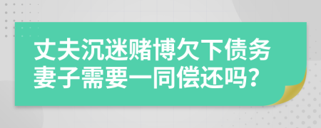 丈夫沉迷赌博欠下债务妻子需要一同偿还吗？