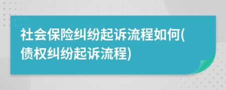 社会保险纠纷起诉流程如何(债权纠纷起诉流程)