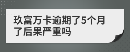 玖富万卡逾期了5个月了后果严重吗