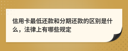 信用卡最低还款和分期还款的区别是什么，法律上有哪些规定