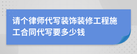 请个律师代写装饰装修工程施工合同代写要多少钱