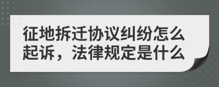 征地拆迁协议纠纷怎么起诉，法律规定是什么