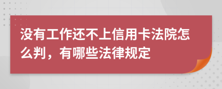 没有工作还不上信用卡法院怎么判，有哪些法律规定