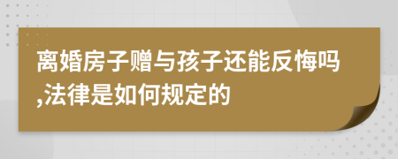 离婚房子赠与孩子还能反悔吗,法律是如何规定的