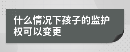 什么情况下孩子的监护权可以变更
