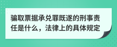 骗取票据承兑罪既遂的刑事责任是什么，法律上的具体规定