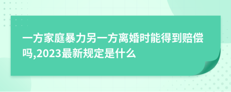 一方家庭暴力另一方离婚时能得到赔偿吗,2023最新规定是什么