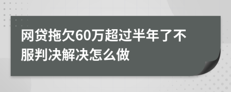网贷拖欠60万超过半年了不服判决解决怎么做