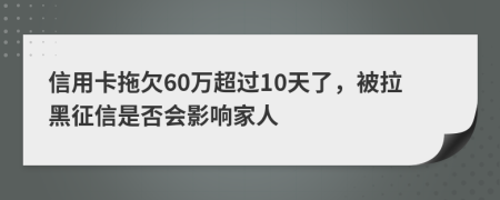 信用卡拖欠60万超过10天了，被拉黑征信是否会影响家人