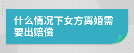 什么情况下女方离婚需要出赔偿