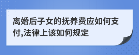 离婚后子女的抚养费应如何支付,法律上该如何规定