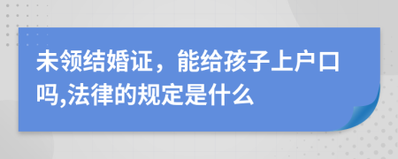 未领结婚证，能给孩子上户口吗,法律的规定是什么