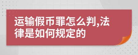 运输假币罪怎么判,法律是如何规定的