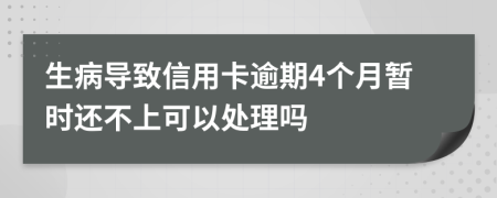 生病导致信用卡逾期4个月暂时还不上可以处理吗