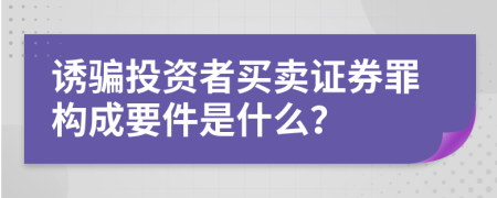 诱骗投资者买卖证券罪构成要件是什么？
