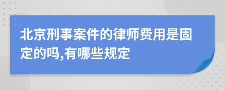 北京刑事案件的律师费用是固定的吗,有哪些规定