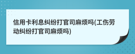 信用卡利息纠纷打官司麻烦吗(工伤劳动纠纷打官司麻烦吗)