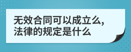 无效合同可以成立么,法律的规定是什么