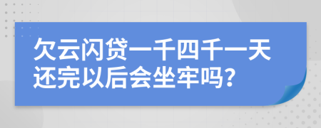 欠云闪贷一千四千一天还完以后会坐牢吗？