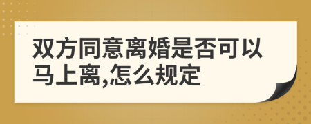 双方同意离婚是否可以马上离,怎么规定