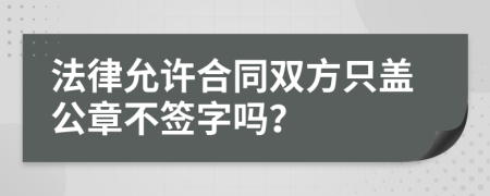 法律允许合同双方只盖公章不签字吗？