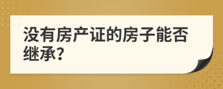 没有房产证的房子能否继承？