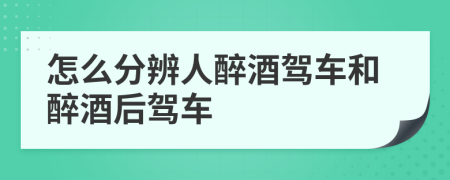 怎么分辨人醉酒驾车和醉酒后驾车