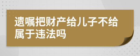 遗嘱把财产给儿子不给属于违法吗