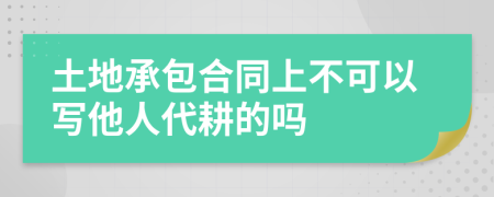 土地承包合同上不可以写他人代耕的吗