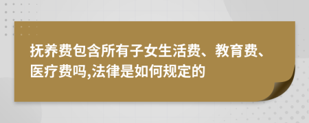 抚养费包含所有子女生活费、教育费、医疗费吗,法律是如何规定的