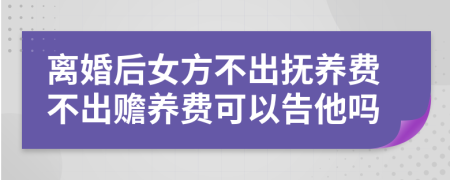 离婚后女方不出抚养费不出赡养费可以告他吗