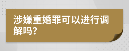 涉嫌重婚罪可以进行调解吗？