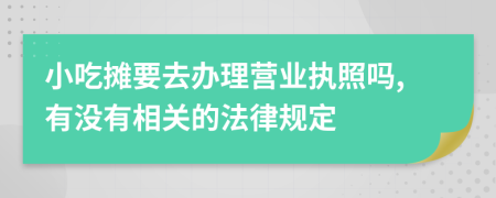 小吃摊要去办理营业执照吗,有没有相关的法律规定