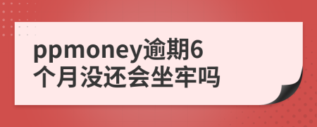 ppmoney逾期6个月没还会坐牢吗