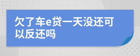 欠了车e贷一天没还可以反还吗