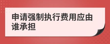 申请强制执行费用应由谁承担